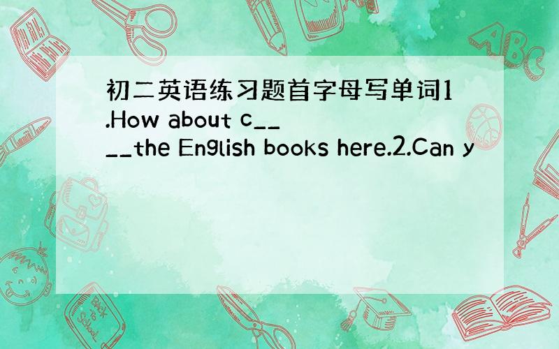 初二英语练习题首字母写单词1.How about c____the English books here.2.Can y