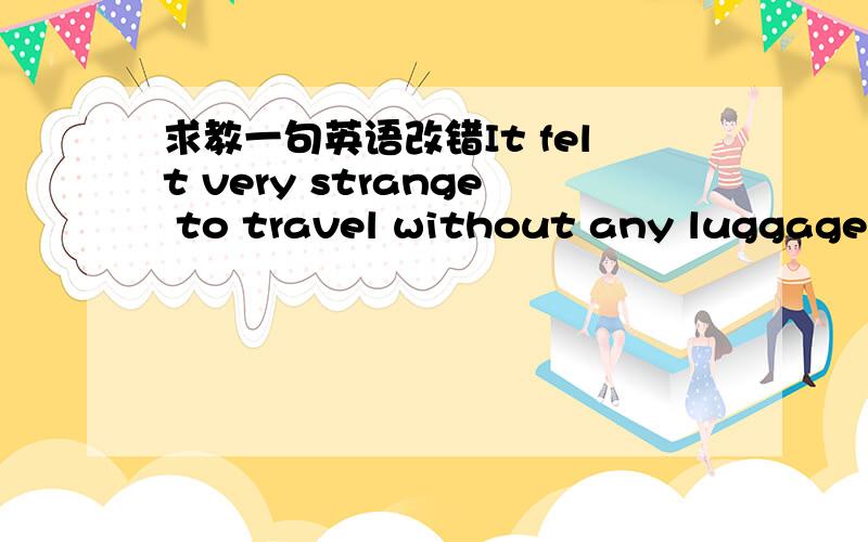 求教一句英语改错It felt very strange to travel without any luggages.