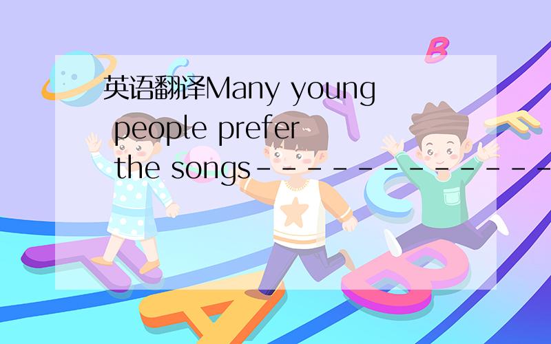 英语翻译Many young people prefer the songs--------------great ly