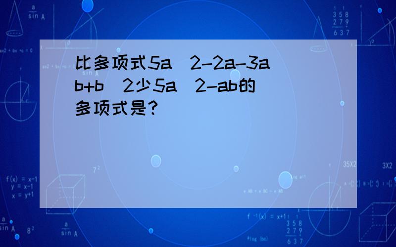 比多项式5a^2-2a-3ab+b^2少5a^2-ab的多项式是?