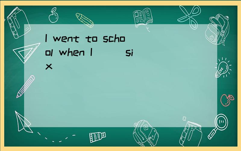 I went to school when I___six