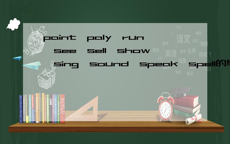 paint,paly,run,see,sell,show,sing,sound,speak,spell的单三,现在分词,
