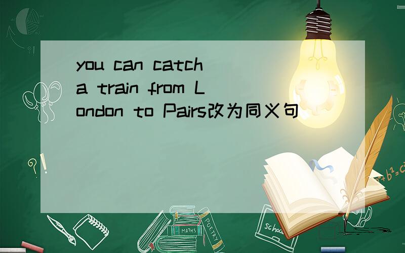 you can catch a train from London to Pairs改为同义句