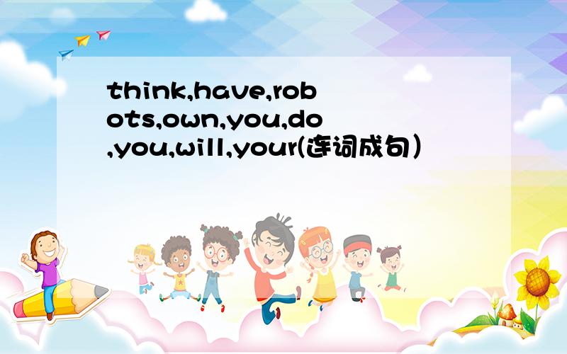 think,have,robots,own,you,do,you,will,your(连词成句）