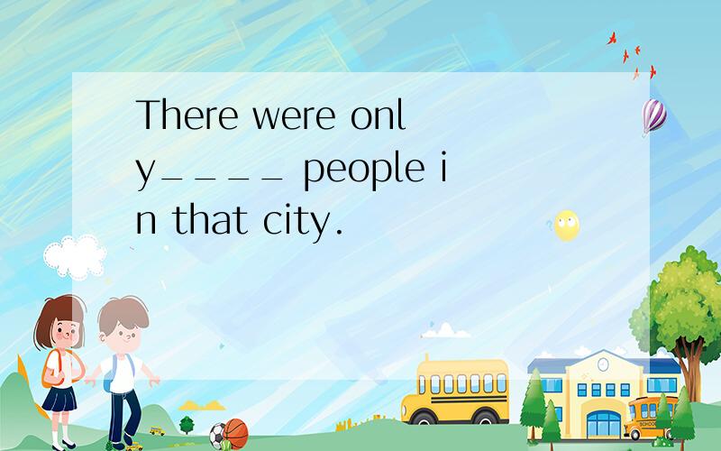There were only____ people in that city.