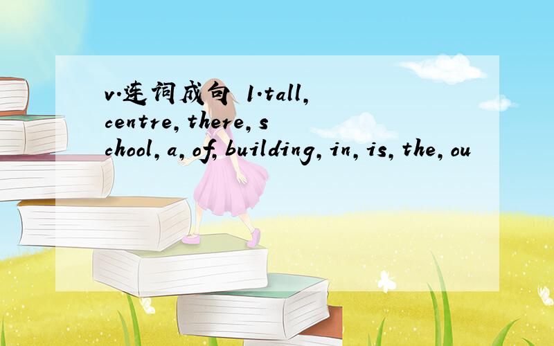 v.连词成句 1.tall,centre,there,school,a,of,building,in,is,the,ou