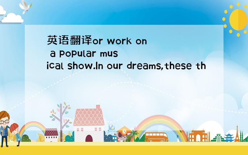 英语翻译or work on a popular musical show.In our dreams,these th