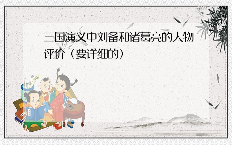三国演义中刘备和诸葛亮的人物评价（要详细的）