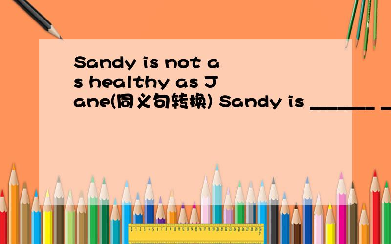 Sandy is not as healthy as Jane(同义句转换) Sandy is _______ ____