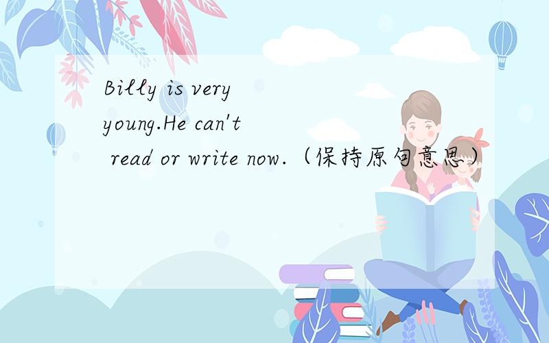 Billy is very young.He can't read or write now.（保持原句意思）
