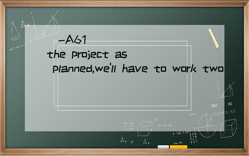 [-A61] ______ the project as planned,we'll have to work two