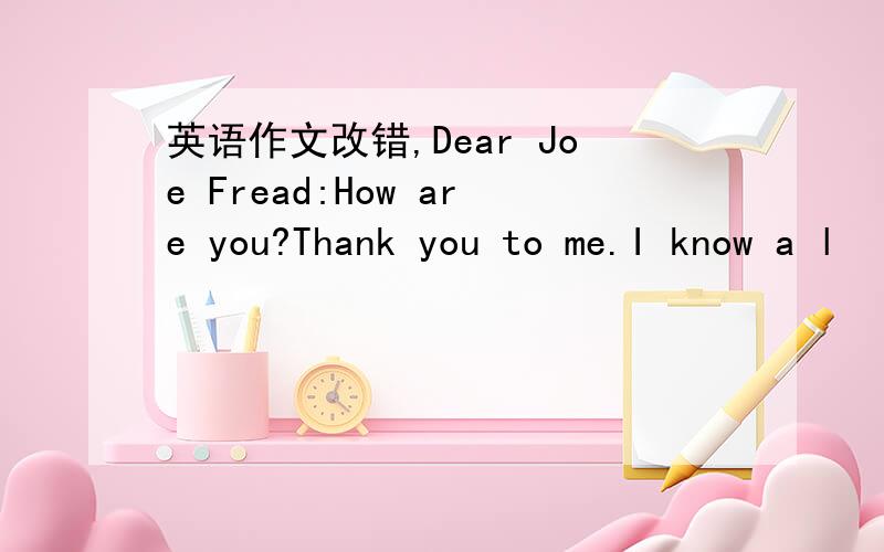 英语作文改错,Dear Joe Fread:How are you?Thank you to me.I know a l