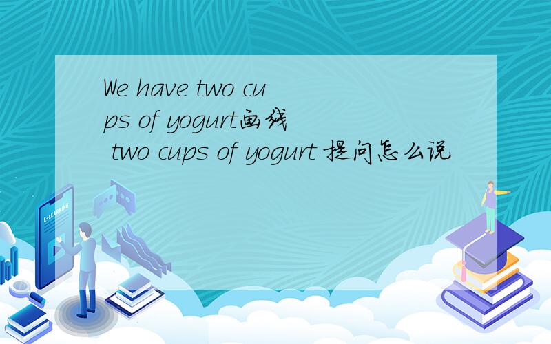 We have two cups of yogurt画线 two cups of yogurt 提问怎么说