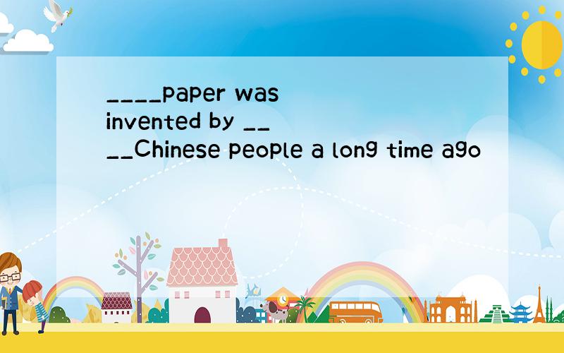 ____paper was invented by ____Chinese people a long time ago