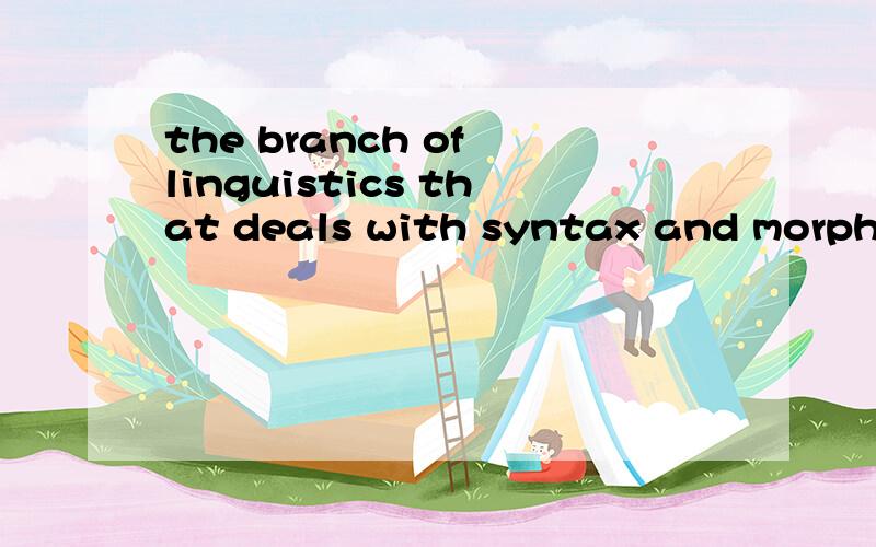 the branch of linguistics that deals with syntax and morphol