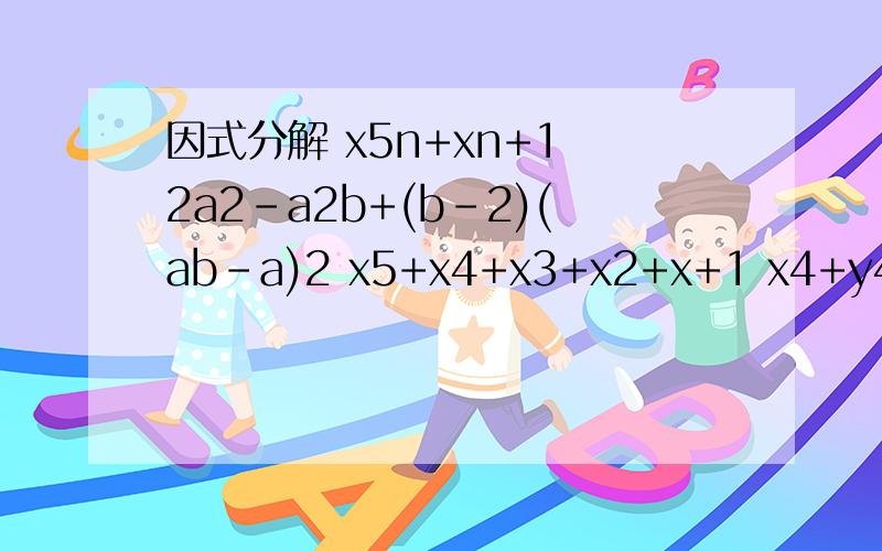 因式分解 x5n+xn+1 2a2-a2b+(b-2)(ab-a)2 x5+x4+x3+x2+x+1 x4+y4-2x2