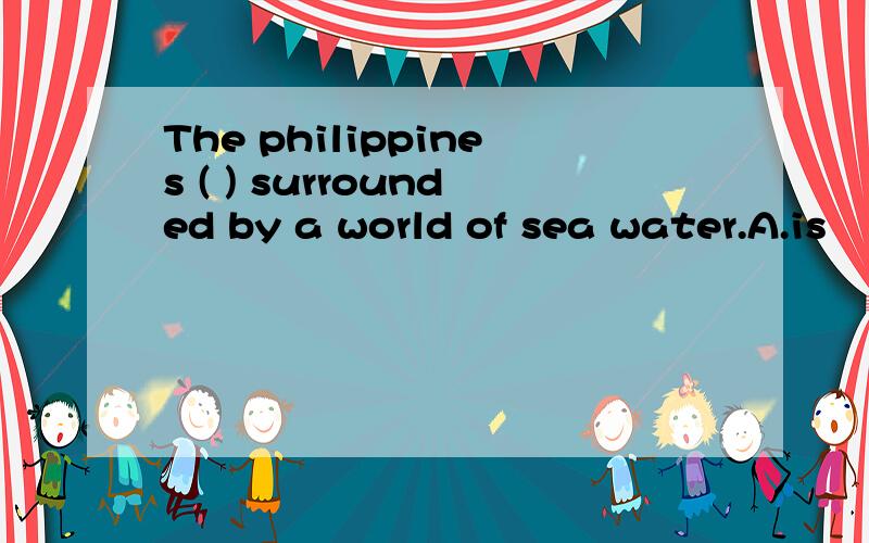 The philippines ( ) surrounded by a world of sea water.A.is