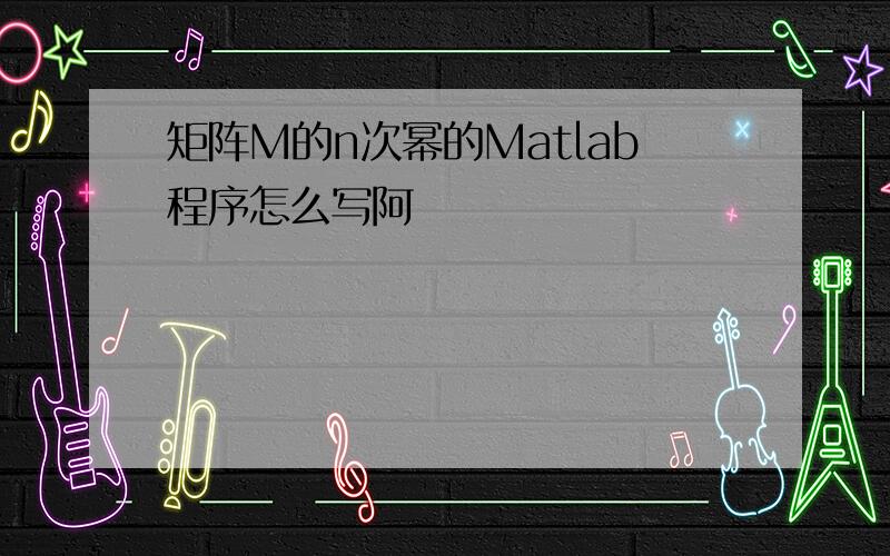 矩阵M的n次幂的Matlab程序怎么写阿