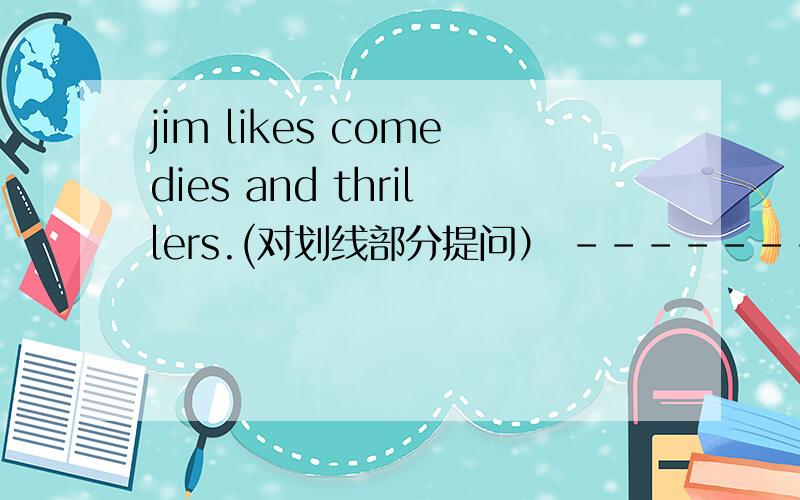 jim likes comedies and thrillers.(对划线部分提问） -----------------