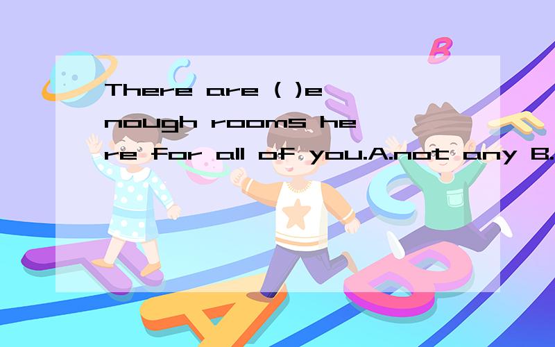 There are ( )enough rooms here for all of you.A.not any B.no