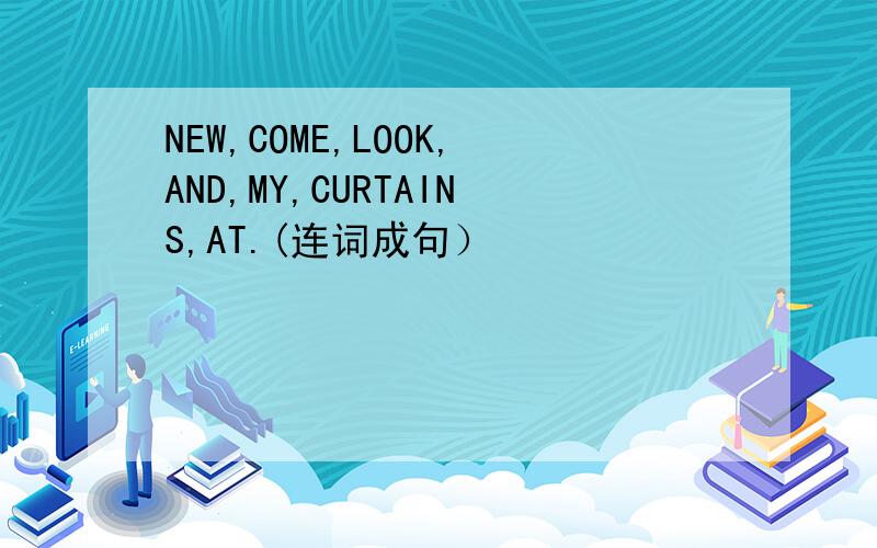 NEW,COME,LOOK,AND,MY,CURTAINS,AT.(连词成句）