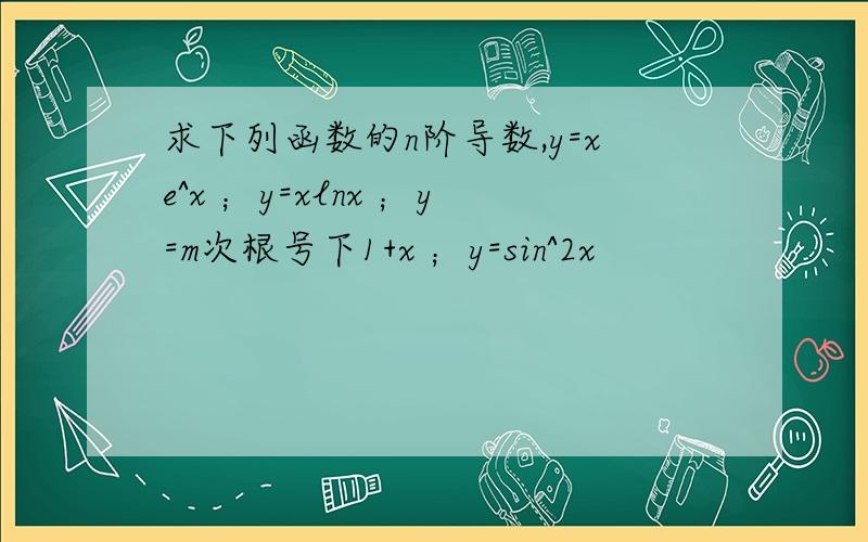 求下列函数的n阶导数,y=xe^x ；y=xlnx ；y=m次根号下1+x ；y=sin^2x