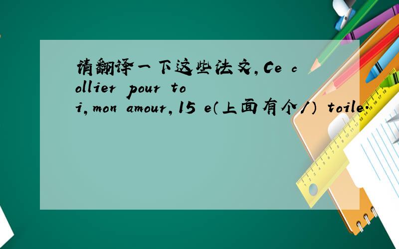 请翻译一下这些法文,Ce collier pour toi,mon amour,15 e（上面有个／） toile.