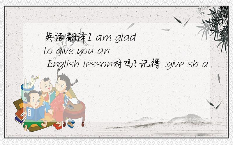 英语翻译I am glad to give you an English lesson对吗？记得 .give sb a