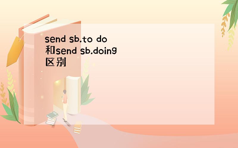 send sb.to do 和send sb.doing区别
