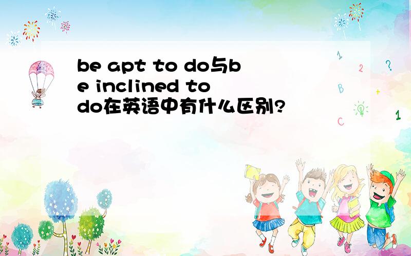 be apt to do与be inclined to do在英语中有什么区别?