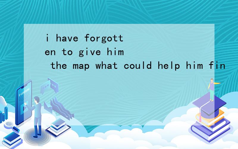 i have forgotten to give him the map what could help him fin