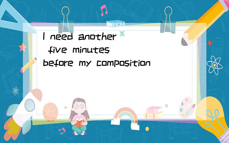 I need another five minutes before my composition_____