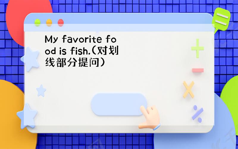 My favorite food is fish.(对划线部分提问)