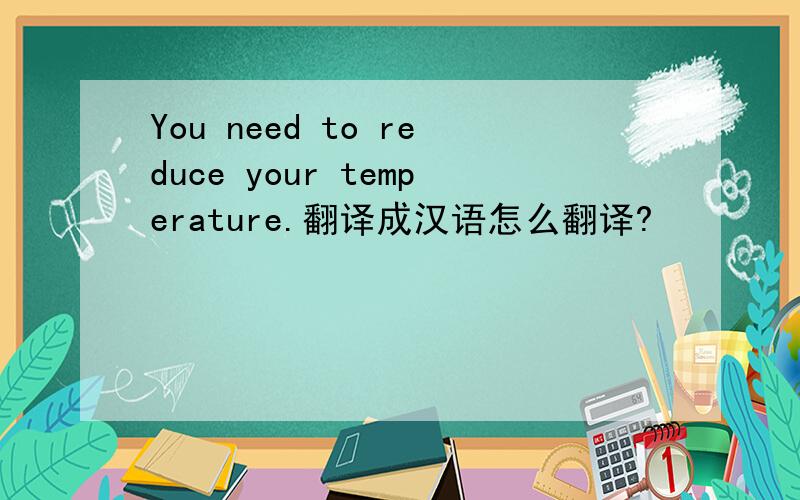 You need to reduce your temperature.翻译成汉语怎么翻译?
