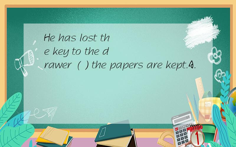 He has lost the key to the drawer ( ) the papers are kept.A.