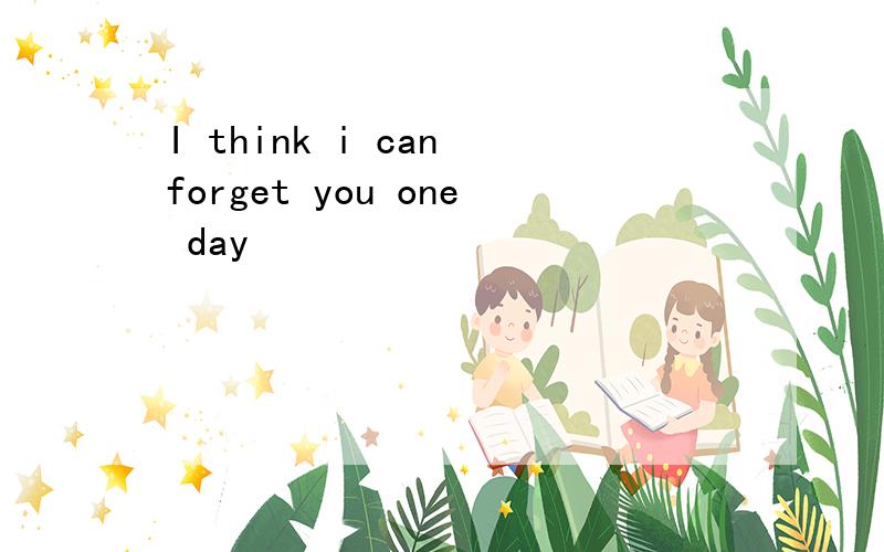 I think i can forget you one day