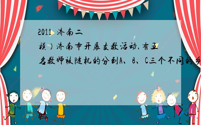 2011•济南二模）济南市开展支教活动,有五名教师被随机的分到A、B、C三个不同的乡镇中学,且每个乡镇中学至