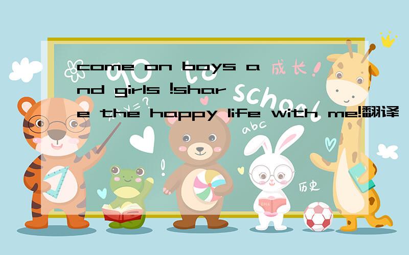 come on boys and girls !share the happy life with me!翻译