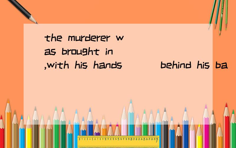 the murderer was brought in ,with his hands ___behind his ba