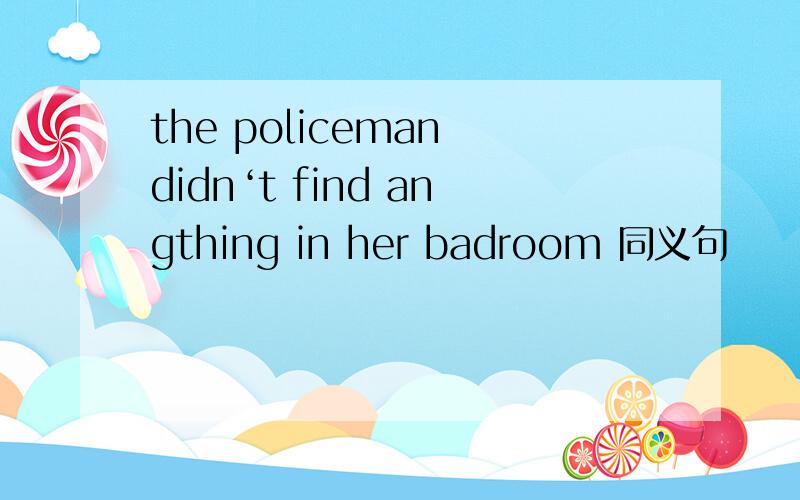 the policeman didn‘t find angthing in her badroom 同义句