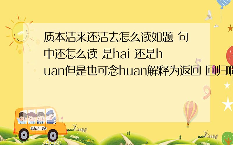 质本洁来还洁去怎么读如题 句中还怎么读 是hai 还是huan但是也可念huan解释为返回 回归啊