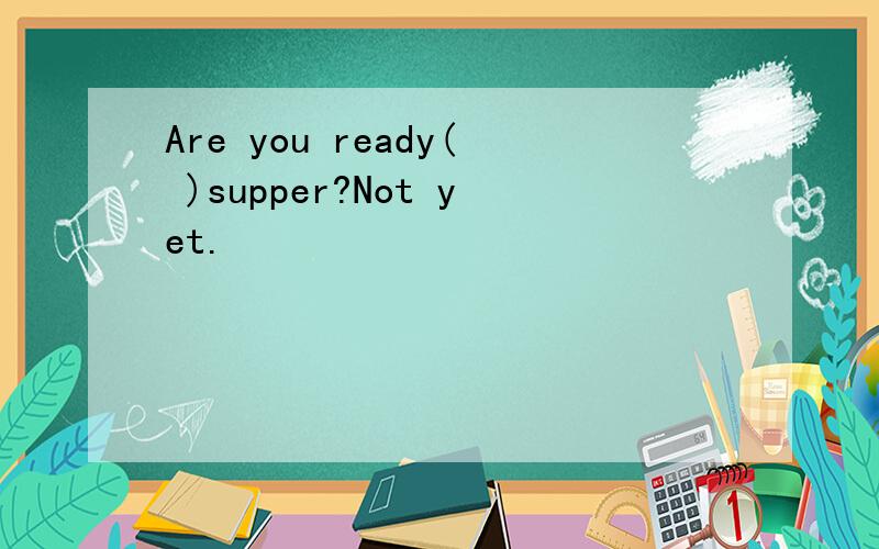 Are you ready( )supper?Not yet.