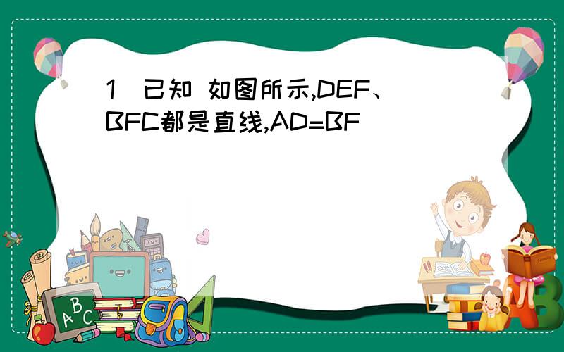 1)已知 如图所示,DEF、BFC都是直线,AD=BF