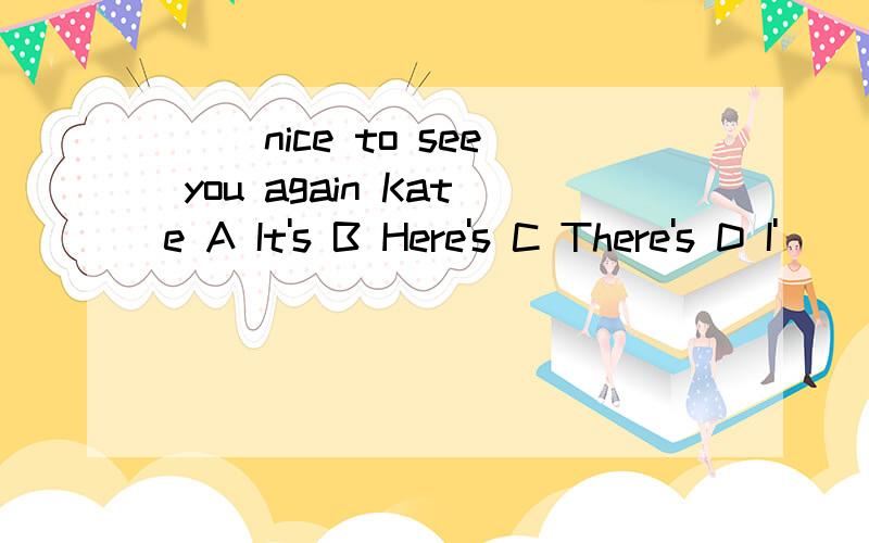 () nice to see you again Kate A It's B Here's C There's D I'
