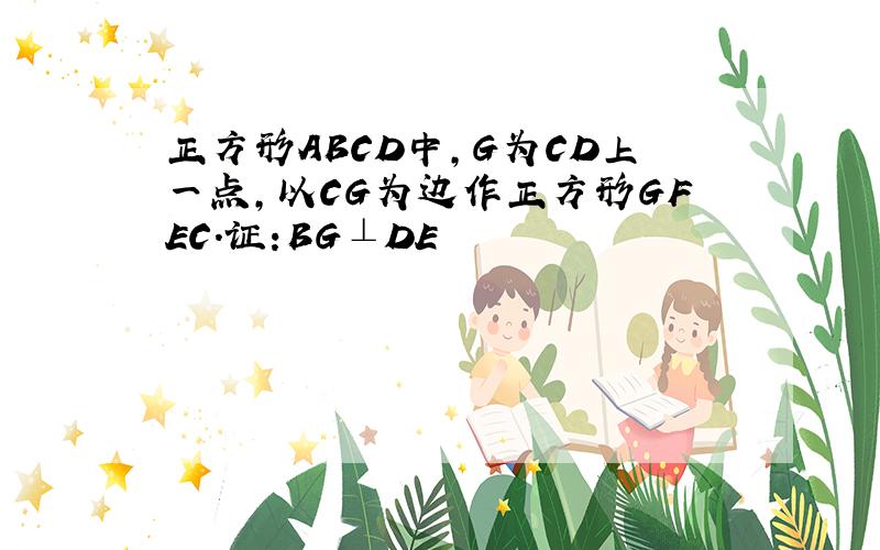 正方形ABCD中,G为CD上一点,以CG为边作正方形GFEC.证:BG⊥DE