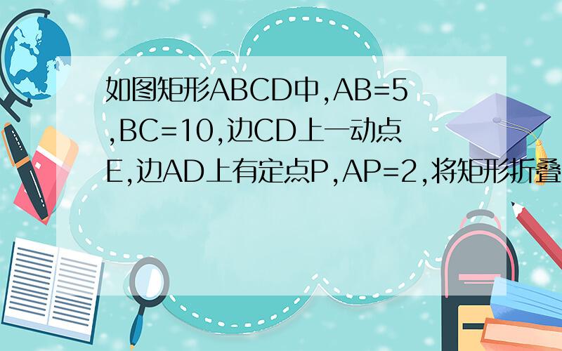 如图矩形ABCD中,AB=5,BC=10,边CD上一动点E,边AD上有定点P,AP=2,将矩形折叠,使P点与E点重合,