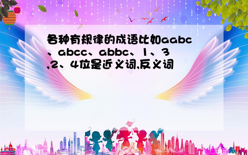 各种有规律的成语比如aabc、abcc、abbc、1、3,2、4位是近义词,反义词