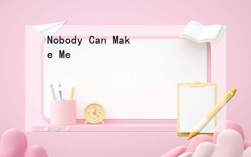 Nobody Can Make Me
