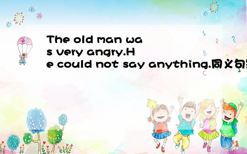 The old man was very angry.He could not say anything.同义句是?