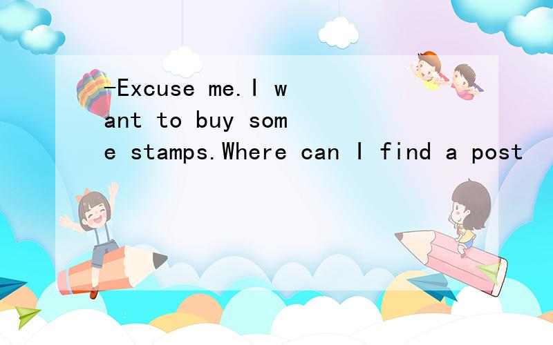 -Excuse me.I want to buy some stamps.Where can I find a post